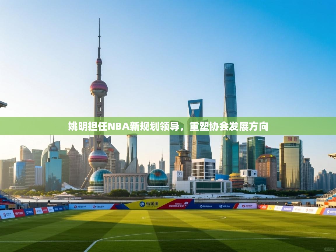 姚明担任NBA新规划领导，重塑协会发展方向  第2张