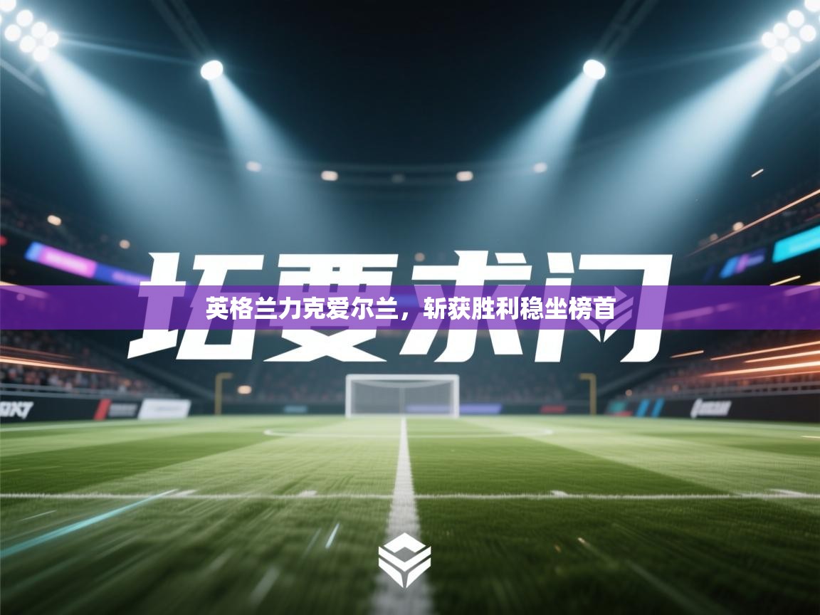 英格兰力克爱尔兰，斩获胜利稳坐榜首  第1张