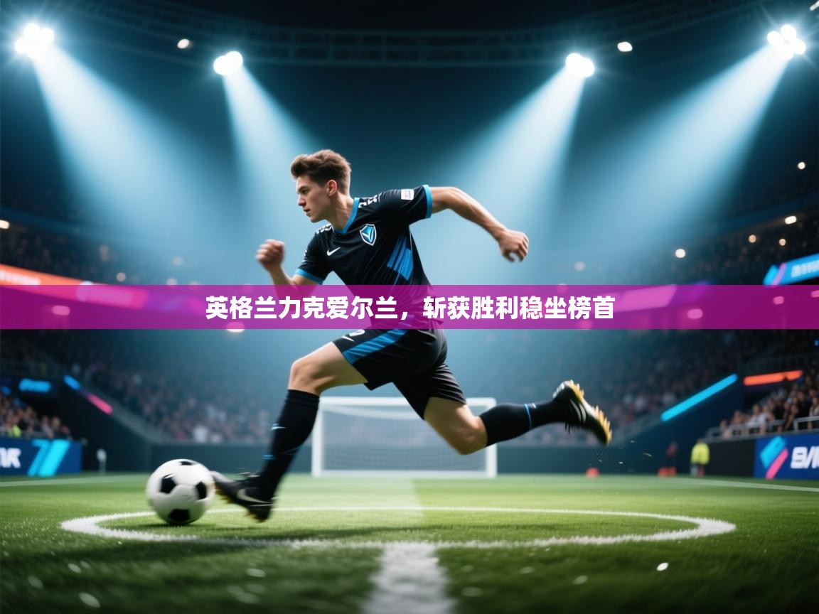 英格兰力克爱尔兰，斩获胜利稳坐榜首  第2张