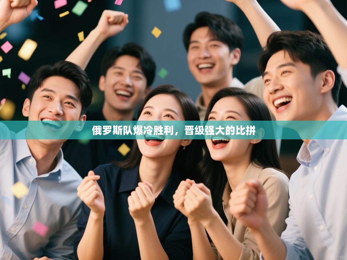 俄罗斯队爆冷胜利，晋级强大的比拼