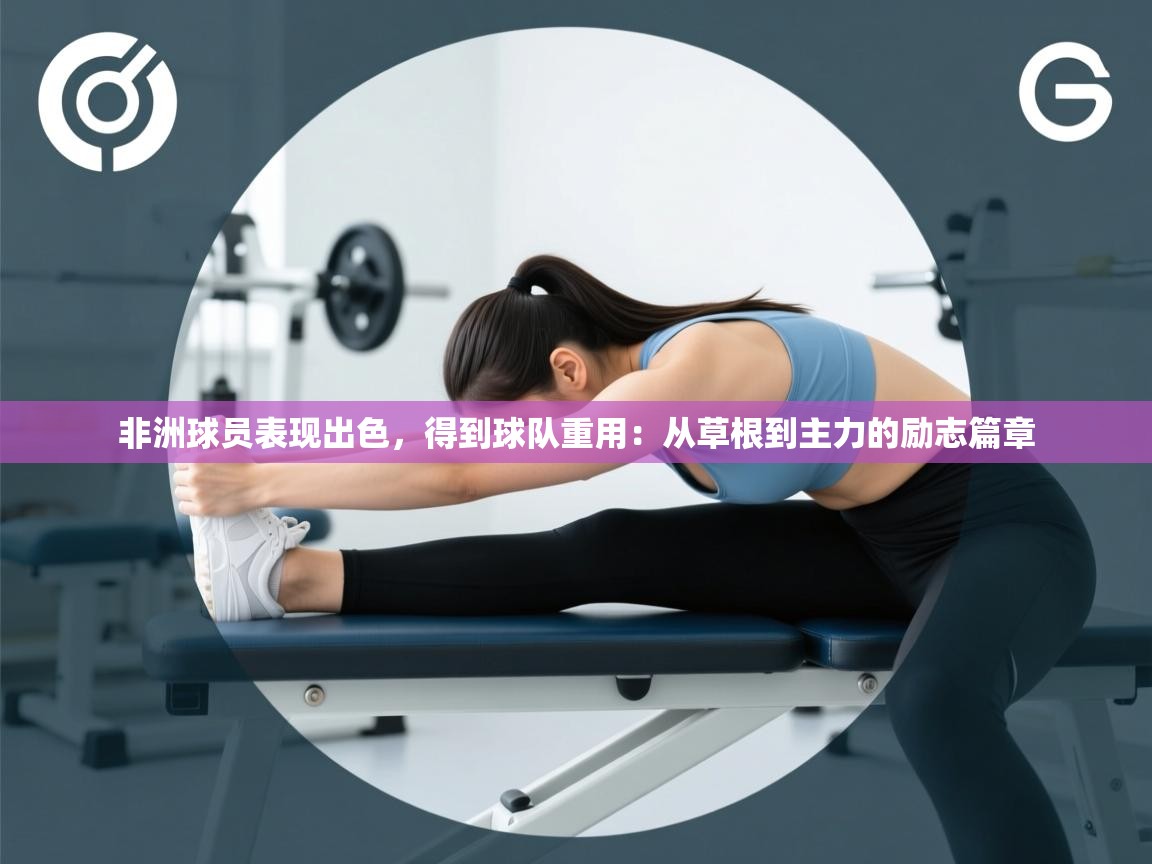 非洲球员表现出色，得到球队重用：从草根到主力的励志篇章  第2张