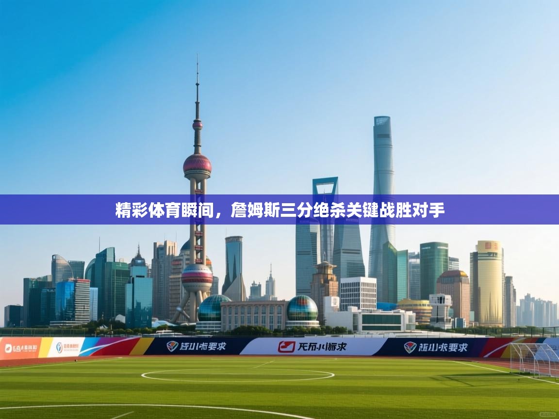 精彩体育瞬间，詹姆斯三分绝杀关键战胜对手