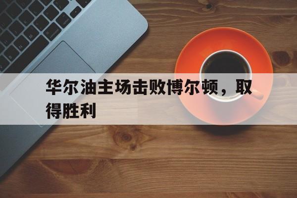 半岛体育官网入口-包含华尔油主场击败博尔顿，取得胜利的词条